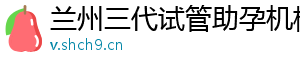 兰州三代试管助孕机构	
